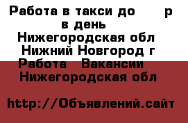 Работа в такси до 5000 р в день! - Нижегородская обл., Нижний Новгород г. Работа » Вакансии   . Нижегородская обл.